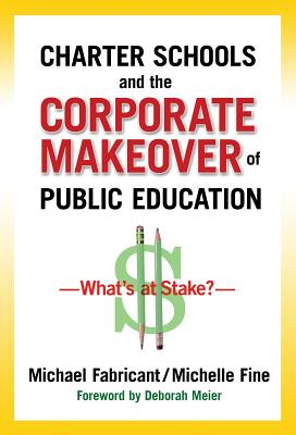 Charter Schools and the Corporate Makeover of Public Education: What's at Stake? - Fabricant, Michael, Dr., and Fine, Michelle