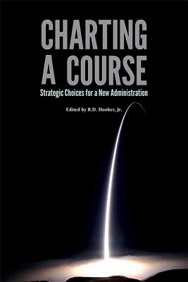 Charting a Course: Strategic Choices for a New Administration: Strategic Choices for a New Administration - National Defense University Press, and Hooker, Richard D (Editor)