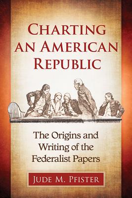 Charting an American Republic: The Origins and Writing of the Federalist Papers - Pfister, Jude M