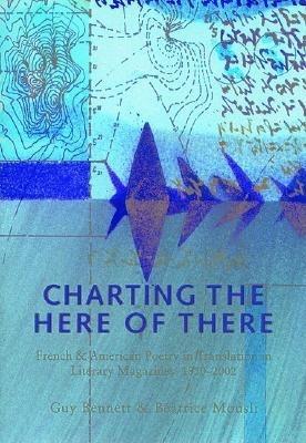 Charting The Here Of There: French & American Poetry in Translation in Literary Magazines, 1850-2002 - Bennett, Guy, and Mousli, Batrice, and Ashbery, John