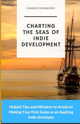 Charting the Seas of Indie Development: Helpful Tips and Mistakes to Avoid on Making Your First Game as an Aspiring Indie developer - Schnieider, Charles