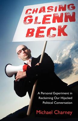 Chasing Glenn Beck: A Personal Experiment in Reclaiming Our Hijacked Political Conversation - Charney, Michael