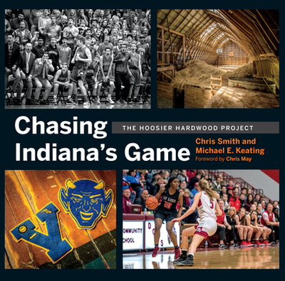 Chasing Indiana's Game: The Hoosier Hardwood Project - Smith, Chris, and Keating, Michael, Dr., and May, Chris (Foreword by)