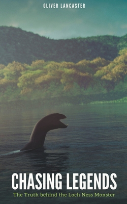 Chasing Legends: The Truth behind the Loch Ness Monster - Lancaster, Oliver