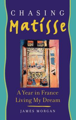 Chasing Matisse: A Year in France Living My Dream - Morgan, James