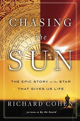 Chasing the Sun: The Epic Story of the Star That Gives Us Life - Cohen, Richard