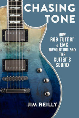 Chasing Tone: How Rob Turner and EMG Revolutionized the Guitar's Sound - Reilly, Jim