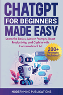 ChatGPT for Beginners Made Easy: Learn the Basics, Master Prompts, Boost Productivity, and Cash In with Conversational AI