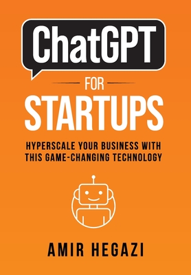 ChatGPT FOR STARTUPS: Hyperscale Your Business with this Game-Changing Technology - Hegazi, Amir