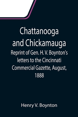 Chattanooga and Chickamauga; Reprint of Gen. H. V. Boynton's letters to the Cincinnati Commercial Gazette, August, 1888. - V Boynton, Henry