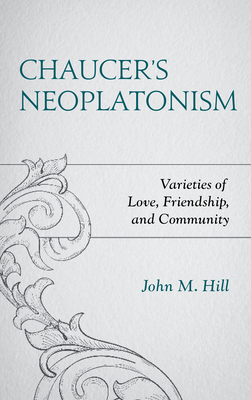 Chaucer's Neoplatonism: Varieties of Love, Friendship, and Community - Hill, John M