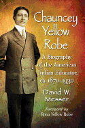 Chauncey Yellow Robe: A Biography of the American Indian Educator, ca. 1870-1930