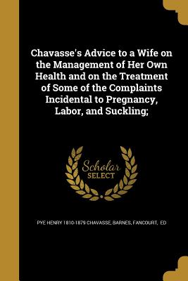 Chavasse's Advice to a Wife on the Management of Her Own Health and on the Treatment of Some of the Complaints Incidental to Pregnancy, Labor, and Suckling; - Chavasse, Pye Henry 1810-1879, and Barnes, Fancourt Ed (Creator)