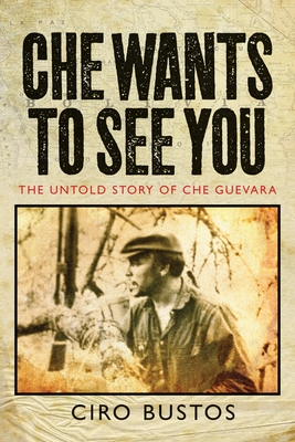 Che Wants to See You: The Untold Story of Che Guevara - Bustos, Ciro, and Wright, Ann (Translated by), and Anderson, Jon Lee (Introduction by)