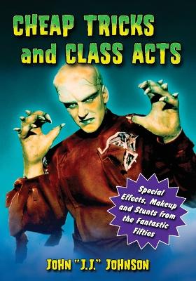 Cheap Tricks and Class Acts: Special Effects, Makeup and Stunts from the Fantastic Fifties - Johnson, John J J