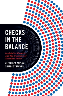 Checks in the Balance: Legislative Capacity and the Dynamics of Executive Power - Bolton, Alexander, and Thrower, Sharece