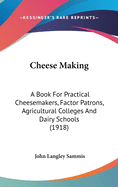 Cheese Making: A Book For Practical Cheesemakers, Factor Patrons, Agricultural Colleges And Dairy Schools (1918)