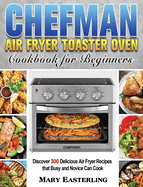 Chefman Air Fryer Toaster Oven Cookbook for Beginners: Discover 300 Delicious Air Fryer Recipes that Busy and Novice Can Cook