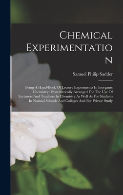 Chemical Experimentation: Being A Hand-book Of Lecture Experiments In Inorganic Chemistry: Systematically Arranged For The Use Of Lecturers And Teachers In Chemistry As Well As For Students In Normal Schools And Colleges And For Private Study - Sadtler, Samuel Philip