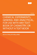 Chemical Experiments, General and Analytical, for Use with Any Text-Book of Chemistry, or Without a Text-Book