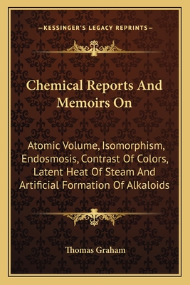 Chemical Reports And Memoirs On: Atomic Volume, Isomorphism, Endosmosis, Contrast Of Colors, Latent Heat Of Steam And Artificial Formation Of Alkaloids - Graham, Thomas (Editor)