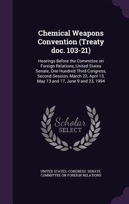 Chemical Weapons Convention (Treaty doc. 103-21): Hearings Before the Committee on Foreign Relations, United States Senate, One Hundred Third Congress, Second Session, March 22, April 13, May 13 and 17, June 9 and 23, 1994 - United States Congress Senate Committ (Creator)