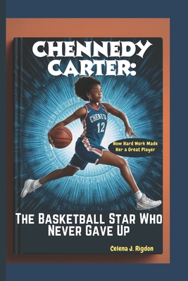 Chennedy Carter: The Basketball Star Who Never Gave Up: How Hard Work Made Her a Great Player - Rigdon, Celena J