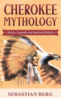 Cherokee Mythology: Myths, Legends and Spiritual Beliefs - Berg, Sebastian