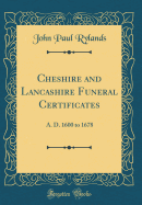 Cheshire and Lancashire Funeral Certificates: A. D. 1600 to 1678 (Classic Reprint)