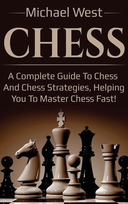 Chess: A complete guide to Chess and Chess strategies, helping you to master Chess fast! - West, Michael