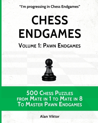 Chess Endgames, Volume 1: Pawn Endgames: 500 Chess Puzzles from Mate in 1 to Mate in 8 To Master Pawn Endgames - Viktor, Alan
