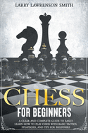 Chess for Beginners: A Clear and Complete Guide to Easily Learn How to Play Chess with Basic Tactics, Strategies, and Tips for Beginners