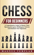 Chess For Beginners: A Comprehensive Guide To Master Chess Openings, Recognize Middlegame Patterns And Dominate Your Opponent