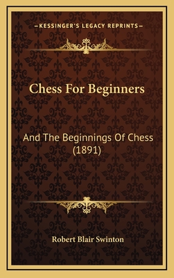 Chess for Beginners: And the Beginnings of Chess (1891) - Swinton, Robert Blair