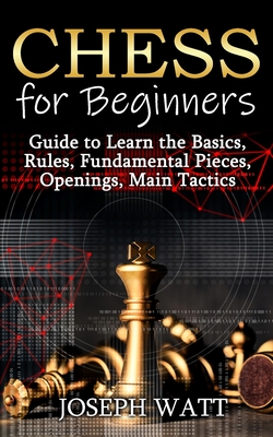 Chess for Beginners: Guide to Learn the Basics, Rules, Fundamental Pieces, Openings, Main Tactics. - Watt, Joseph