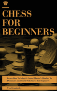 Chess for Beginners: Learn How To Adopt A Grand Master's Mindset To Dominate Any Board With Chess For Beginners