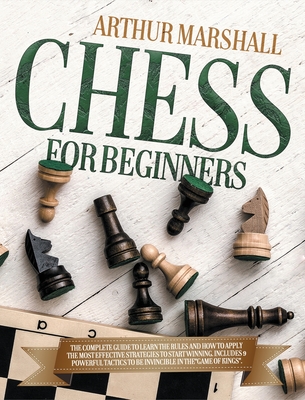 Chess for Beginners: The Complete Guide to Learn the Rules and How to Apply the Most Effective Strategies to Start Winning.Includes 9 Powerful Tactics to Be invincible in theGAME OF KINGS. - Marshall, Arthur