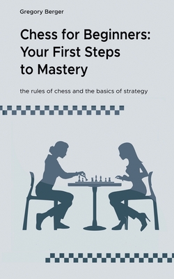 Chess for Beginners: Your First Steps to Mastery - Berger, Gregory