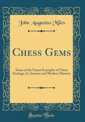 Chess Gems: Some of the Finest Examples of Chess Strategy, by Ancient and Modern Masters (Classic Reprint) - Miles, John Augustus