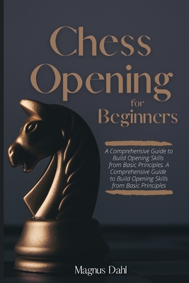 Chess Openings for Beginners: A Comprehensive Guide to Build Opening Skills from Basic Principles - Magnus Dahl