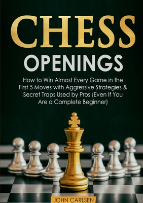 Chess Openings: How to Win Almost Every Game in the First 5 Moves with Aggressive Strategies & Secret Traps Used by Pros (Even If You Are a Complete Beginner) - Carlsen, John