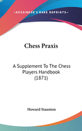 Chess Praxis: A Supplement To The Chess Players Handbook (1871)