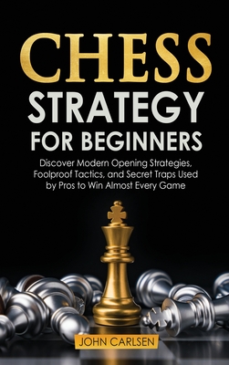 Chess Strategy for Beginners: Discover Modern Opening Strategies, Foolproof Tactics, and Secret Traps Used by Pros to Win Almost Every Game - Carlsen, John