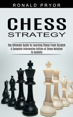 Chess Strategy: The Ultimate Guide to Learning Chess From Scratch (A Complete Informative Edition of Chess Notation to Gambits) - Pryor, Ronald