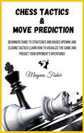 Chess Tactics and Move Prediction: Beginners Guide to Strategies and Basics Opening and Closing Tactics! Learn How to Visualize the Game and Predict Your Opponent's Intentions!