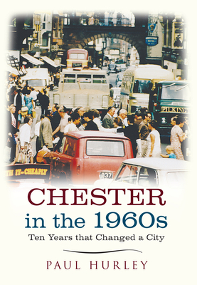 Chester in the 1960s: Ten Years that Changed a City - Hurley, Paul