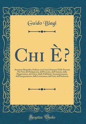 Chi E?: Annuario Biografico Italiano Con Cenni Sommari Delle Persone Piu Note del Parlamento, Dell'esercito, Dell'armata, Della Magistratura, del Clero, Delle Pubbliche Amministrazioni, Dell'insegnamento, Della Letteratura, Dell'arte, Dell'industria - Biagi, Guido