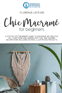 Chic Macram for Beginners: A Step-by-Step Beginner's Guide to Macram. Be Creative: Fill your Home and Garden with Chic and Modern Decorations. Including Several Illustrated Projects