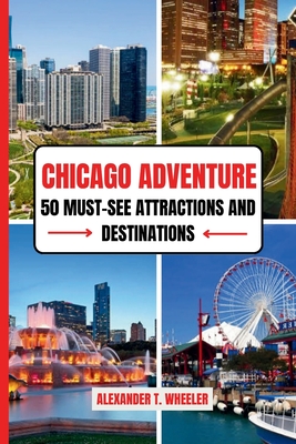 Chicago Adventure: 50 MUST-SEE ATTRACTIONS AND DESTINATIONS: Ultimate Guide to Iconic Landmarks, Hidden Gems, and Unforgettable Experiences in the Windy City - Wheeler, Alexander T