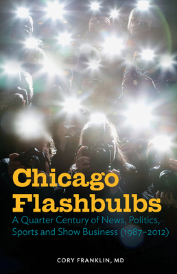 Chicago Flashbulbs: A Quarter Century of News, Politics, Sports, and Show Business (1987-2012) - Franklin, Cory, MD